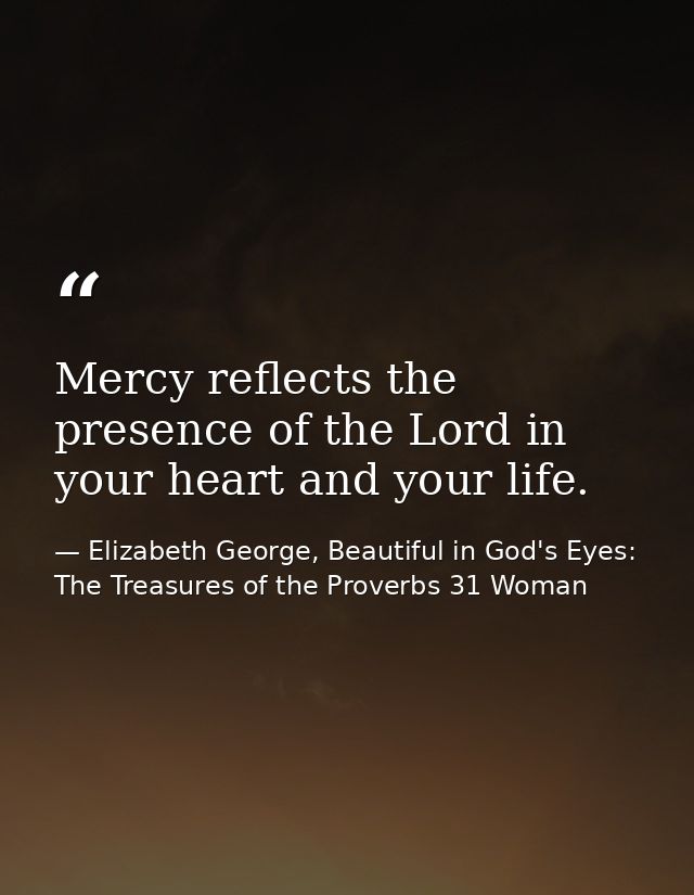 Mercy reflects the presence of the Lord in your heart and your life. — Elizabeth George, Beautiful in God's Eyes: The Treasures of the Proverbs 31 Woman