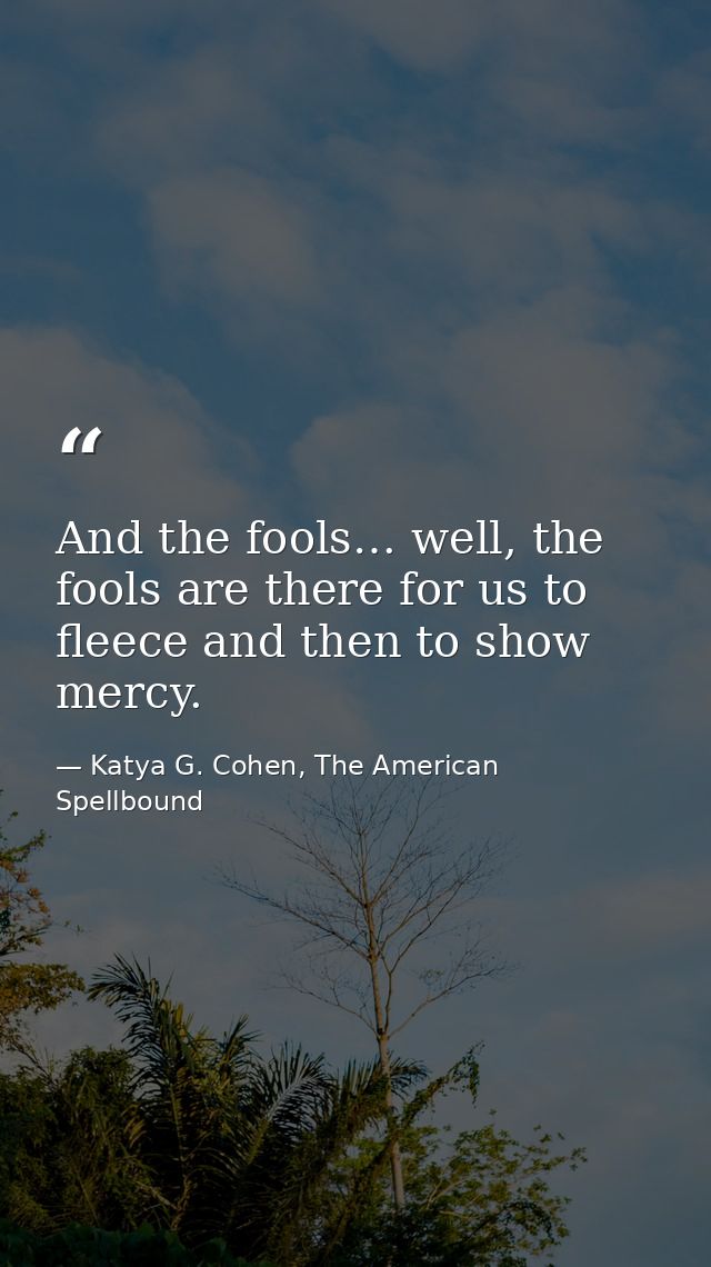 And the fools… well, the fools are there for us to fleece and then to show mercy. — Katya G. Cohen, The American Spellbound