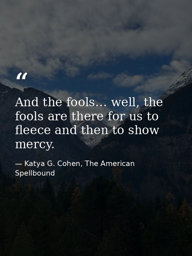 And the fools… well, the fools are there for us to fleece and then to show mercy. — Katya G. Cohen, The American Spellbound