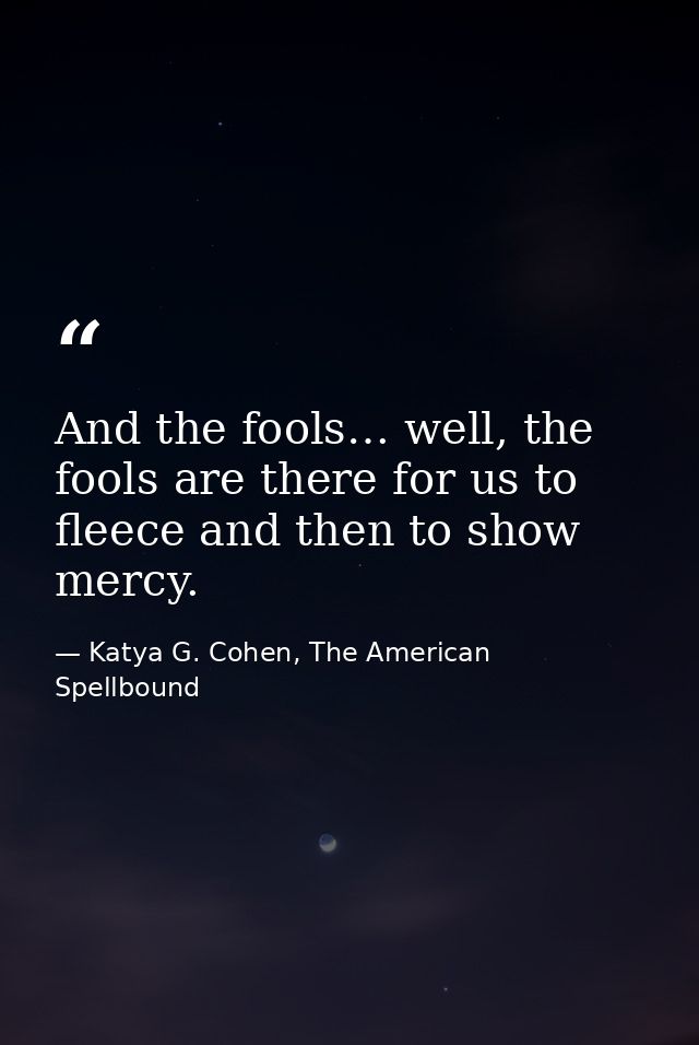 And the fools… well, the fools are there for us to fleece and then to show mercy. — Katya G. Cohen, The American Spellbound