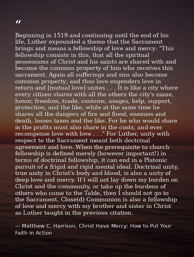 Beginning in 1519 and continuing until the end of his life, Luther expounded a theme that the Sacrament brings and means — Matthew C. Harrison, Christ Have Mercy: How to Put Your Faith in Action