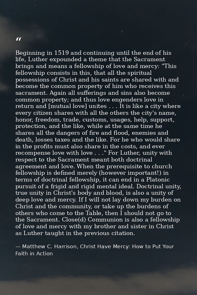Beginning in 1519 and continuing until the end of his life, Luther expounded a theme that the Sacrament brings and means — Matthew C. Harrison, Christ Have Mercy: How to Put Your Faith in Action
