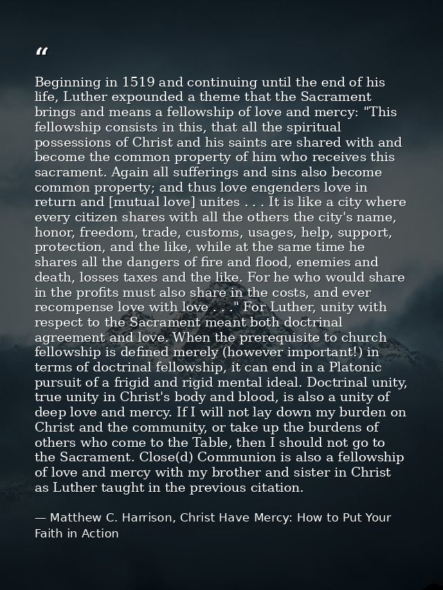 Beginning in 1519 and continuing until the end of his life, Luther expounded a theme that the Sacrament brings and means — Matthew C. Harrison, Christ Have Mercy: How to Put Your Faith in Action