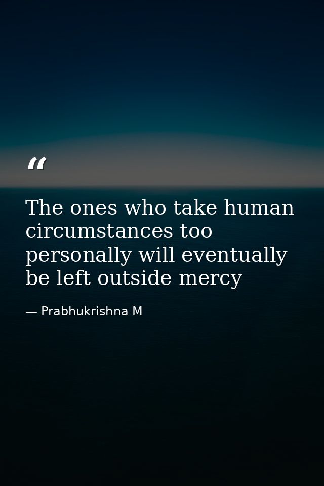 The ones who take human circumstances too personally will eventually be left outside mercy — Prabhukrishna M