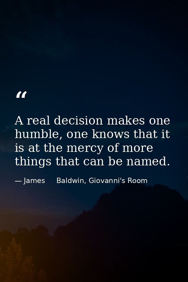 A real decision makes one humble, one knows that it is at the mercy of more things that can be named. — James     Baldwin, Giovanni's Room