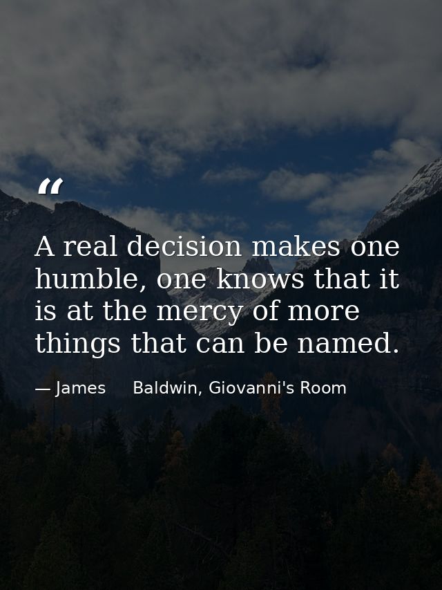 A real decision makes one humble, one knows that it is at the mercy of more things that can be named. — James     Baldwin, Giovanni's Room