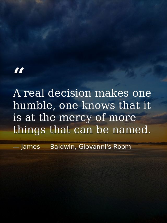 A real decision makes one humble, one knows that it is at the mercy of more things that can be named. — James     Baldwin, Giovanni's Room