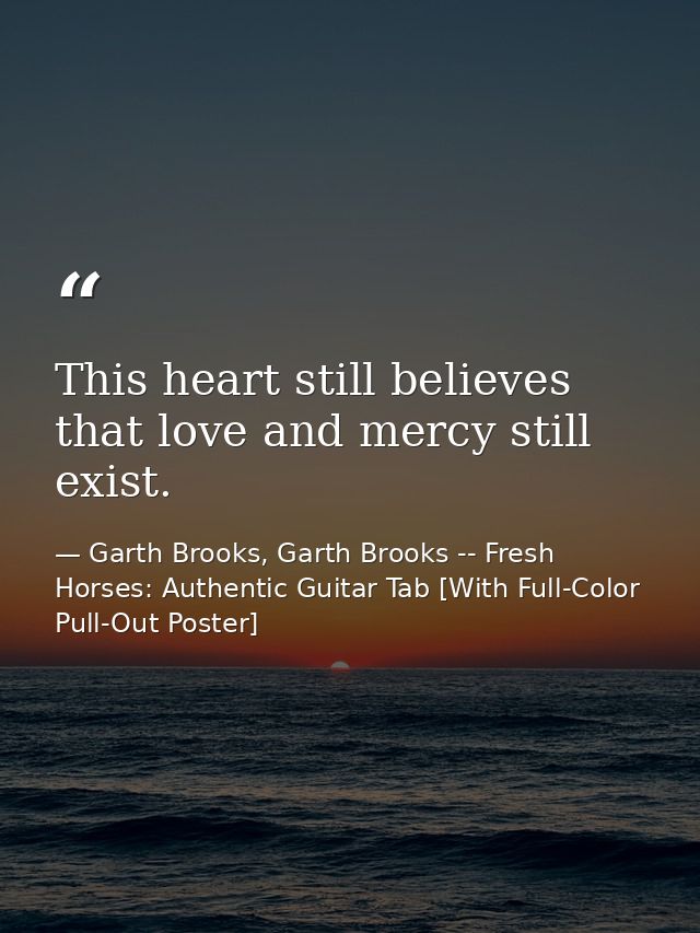 This heart still believes that love and mercy still exist. — Garth Brooks, Garth Brooks -- Fresh Horses: Authentic Guitar Tab [With Full-Color Pull-Out Poster]