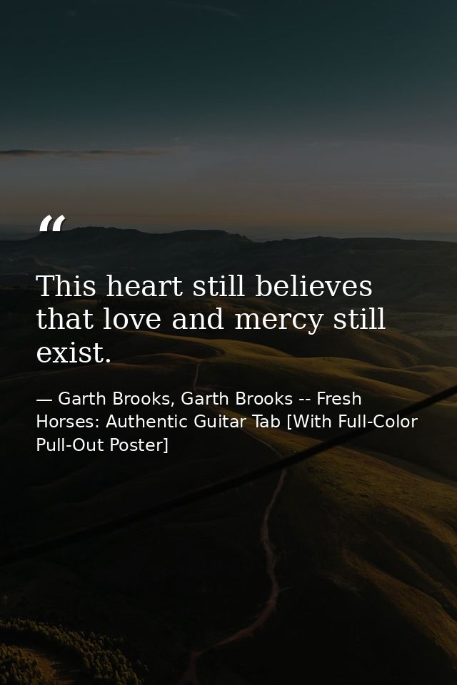 This heart still believes that love and mercy still exist. — Garth Brooks, Garth Brooks -- Fresh Horses: Authentic Guitar Tab [With Full-Color Pull-Out Poster]