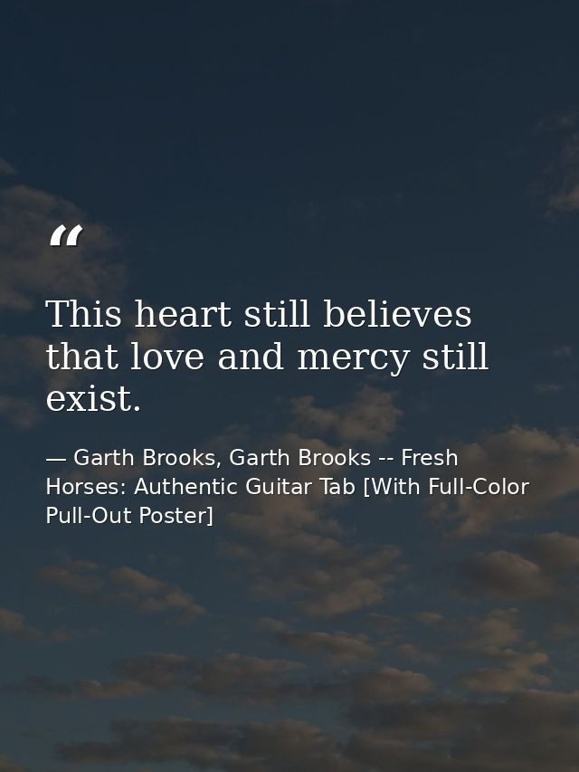 This heart still believes that love and mercy still exist. — Garth Brooks, Garth Brooks -- Fresh Horses: Authentic Guitar Tab [With Full-Color Pull-Out Poster]