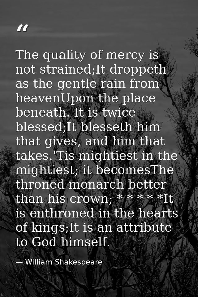 The quality of mercy is not strained;It droppeth as the gentle rain from heavenUpon the place beneath. It is twice bless — William Shakespeare