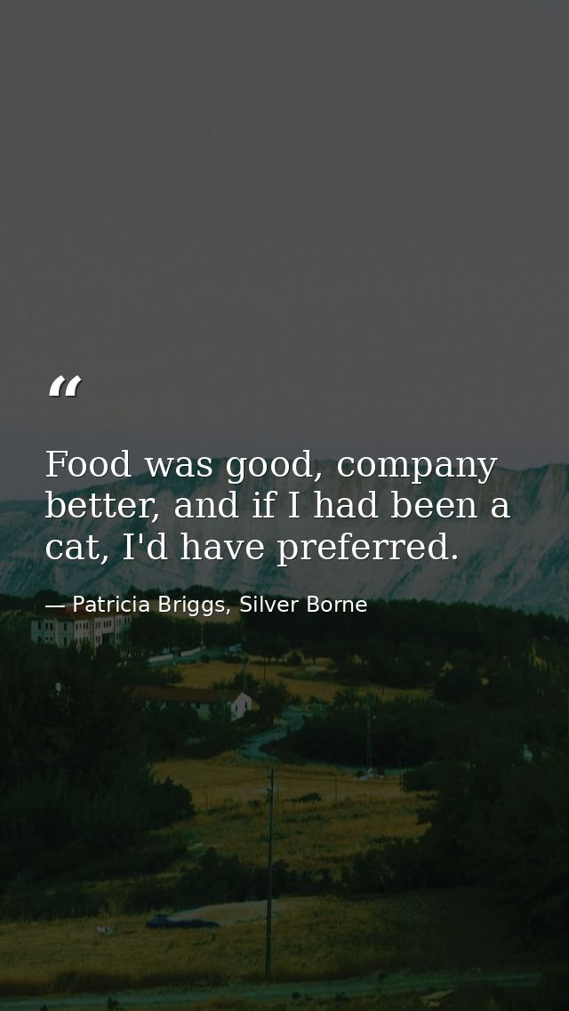 Food was good, company better, and if I had been a cat, I'd have preferred. — Patricia Briggs, Silver Borne