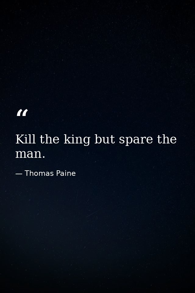 Kill the king but spare the man. — Thomas Paine