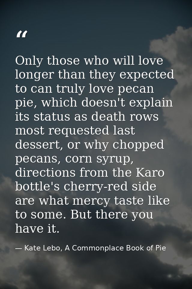 Only those who will love longer than they expected to can truly love pecan pie, which doesn't explain its status as deat — Kate Lebo, A Commonplace Book of Pie
