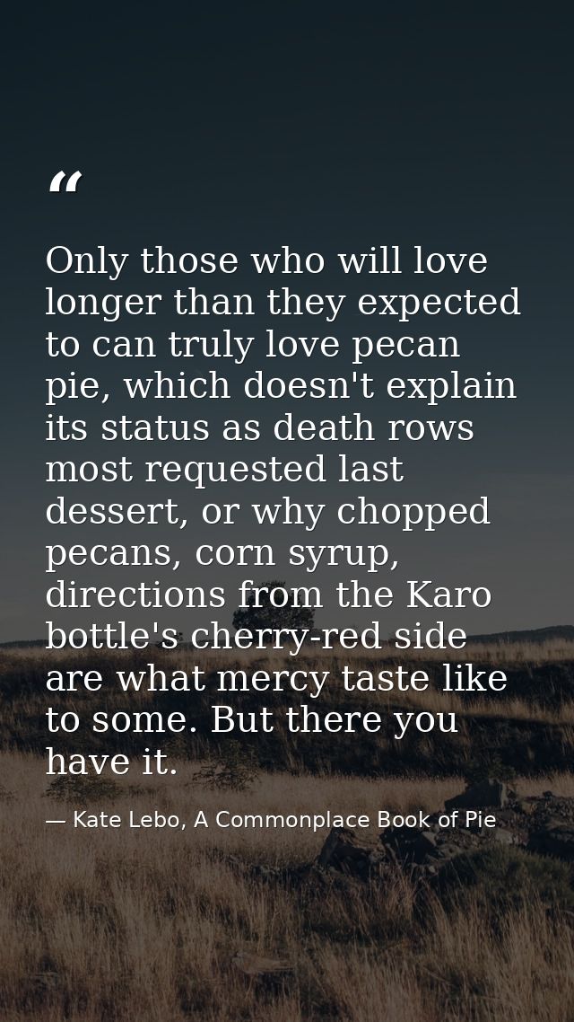Only those who will love longer than they expected to can truly love pecan pie, which doesn't explain its status as deat — Kate Lebo, A Commonplace Book of Pie