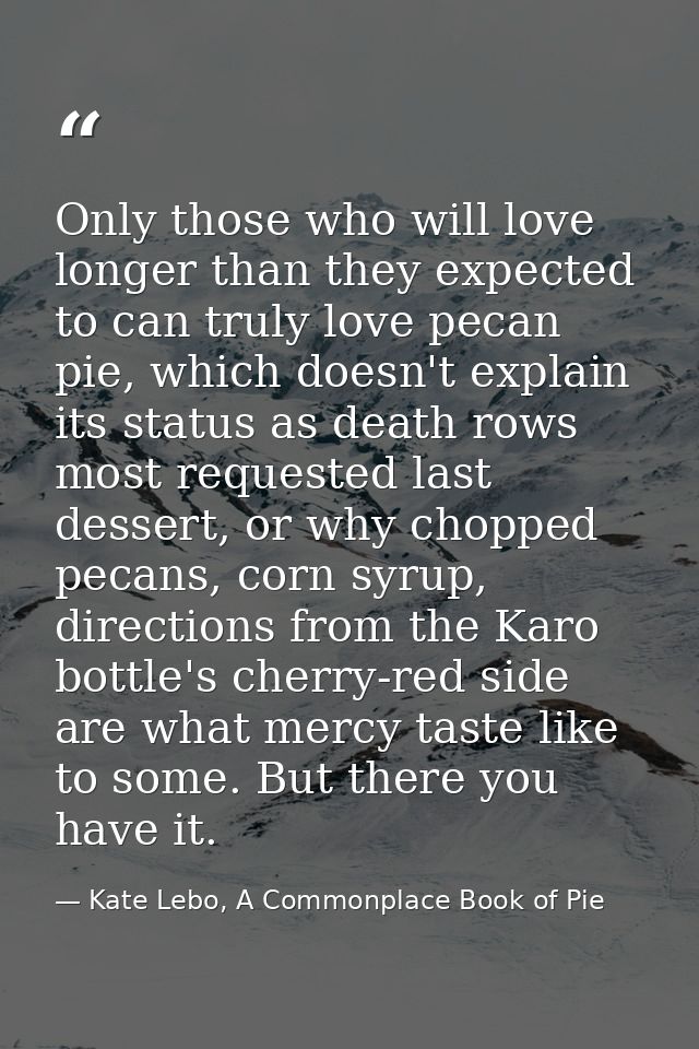 Only those who will love longer than they expected to can truly love pecan pie, which doesn't explain its status as deat — Kate Lebo, A Commonplace Book of Pie