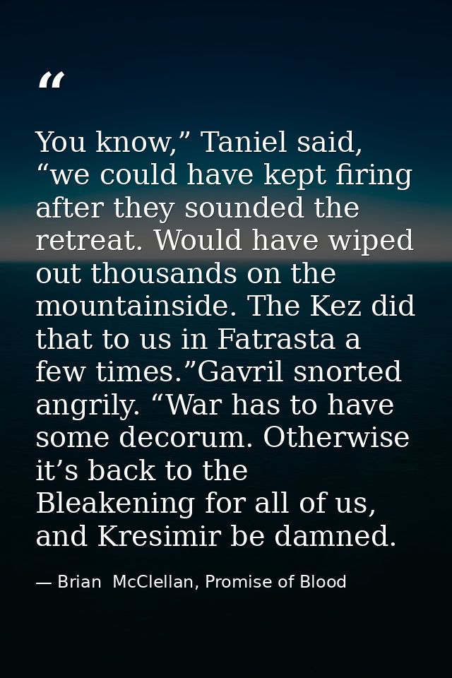 You know,” Taniel said, “we could have kept firing after they sounded the retreat. Would have wiped out thousands on the — Brian  McClellan, Promise of Blood