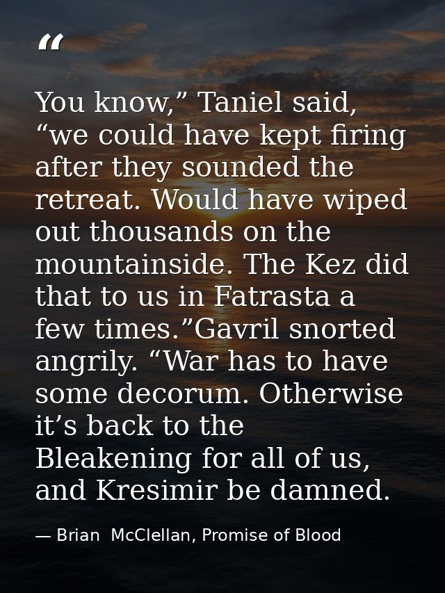 You know,” Taniel said, “we could have kept firing after they sounded the retreat. Would have wiped out thousands on the — Brian  McClellan, Promise of Blood
