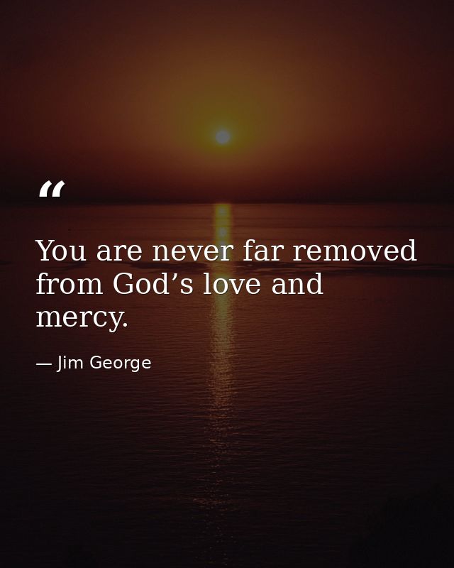 You are never far removed from God’s love and mercy. — Jim George