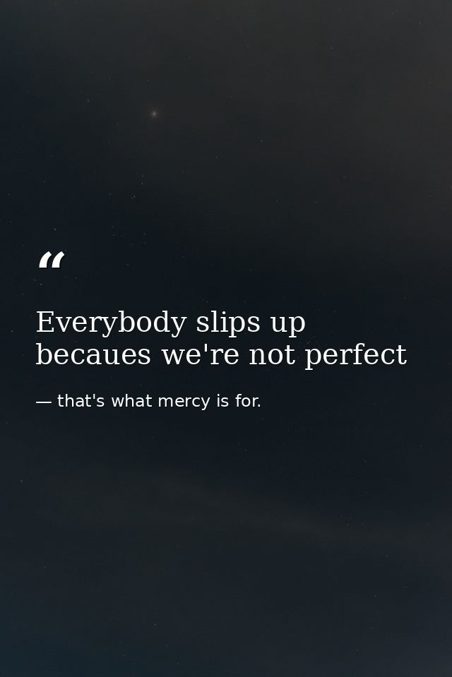 Everybody slips up becaues we're not perfect — that's what mercy is for.