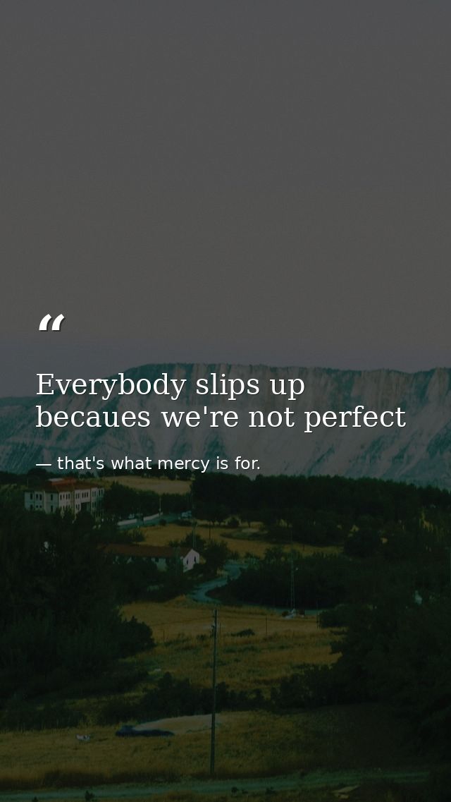 Everybody slips up becaues we're not perfect — that's what mercy is for.