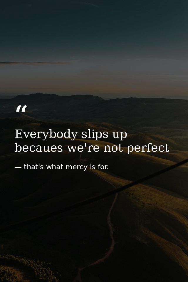 Everybody slips up becaues we're not perfect — that's what mercy is for.