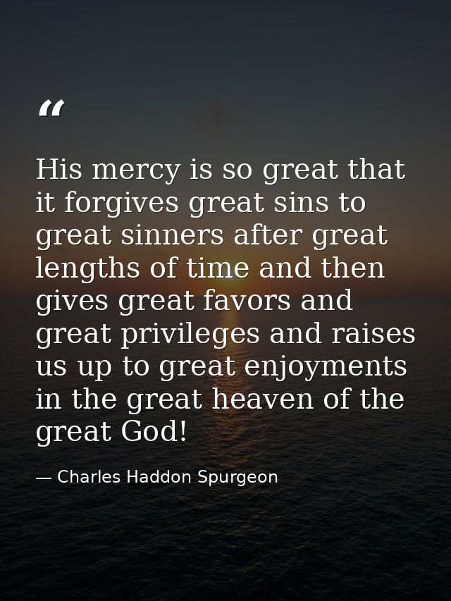 His mercy is so great that it forgives great sins to great sinners after great lengths of time and then gives great favo — Charles Haddon Spurgeon
