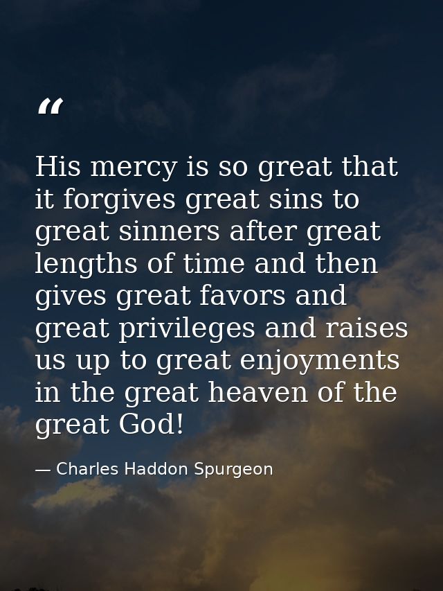 His mercy is so great that it forgives great sins to great sinners after great lengths of time and then gives great favo — Charles Haddon Spurgeon