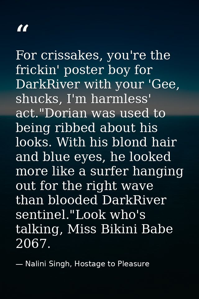 For crissakes, you're the frickin' poster boy for DarkRiver with your 'Gee, shucks, I'm harmless' act."Dorian was used t — Nalini Singh, Hostage to Pleasure