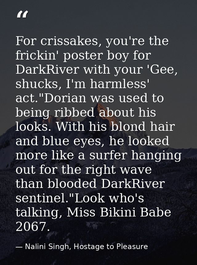 For crissakes, you're the frickin' poster boy for DarkRiver with your 'Gee, shucks, I'm harmless' act."Dorian was used t — Nalini Singh, Hostage to Pleasure