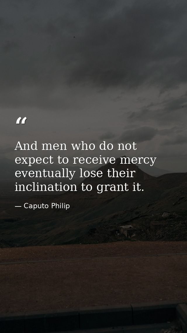 And men who do not expect to receive mercy eventually lose their inclination to grant it. — Caputo Philip