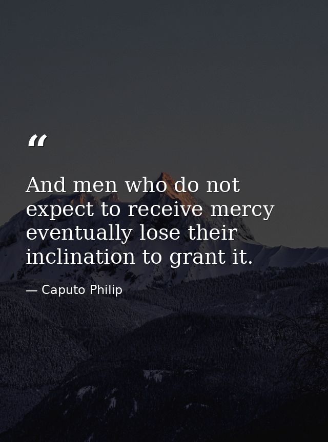 And men who do not expect to receive mercy eventually lose their inclination to grant it. — Caputo Philip