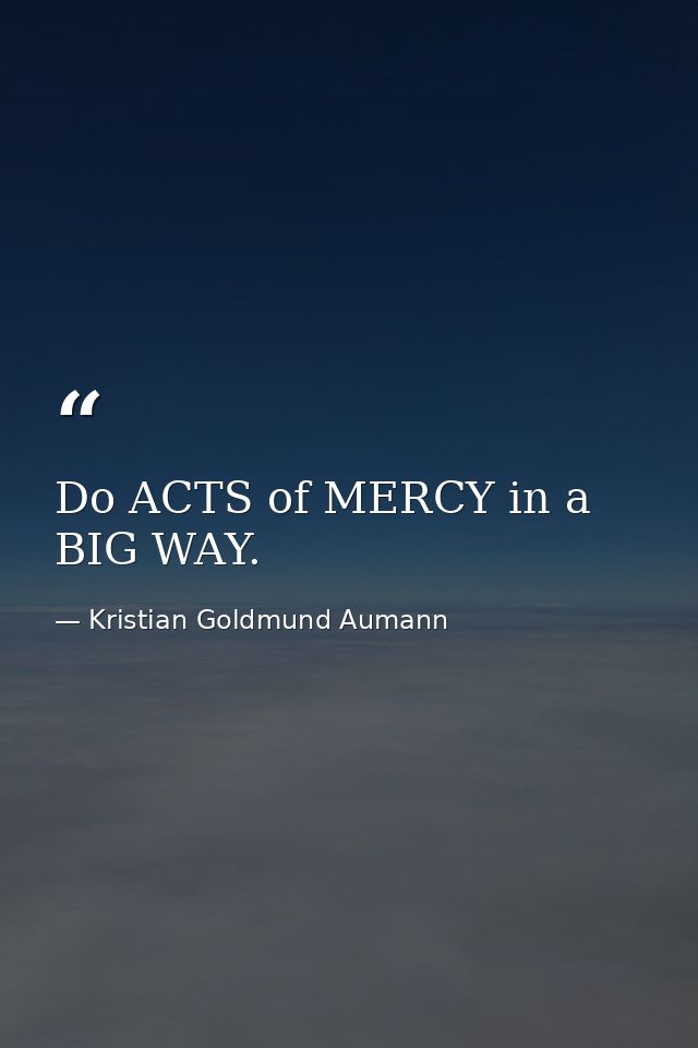 Do ACTS of MERCY in a BIG WAY. — Kristian Goldmund Aumann