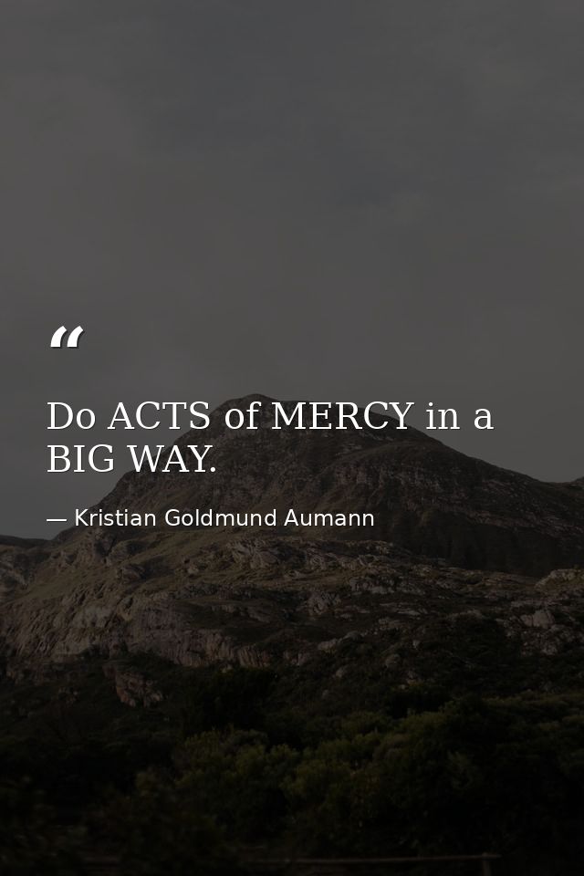 Do ACTS of MERCY in a BIG WAY. — Kristian Goldmund Aumann
