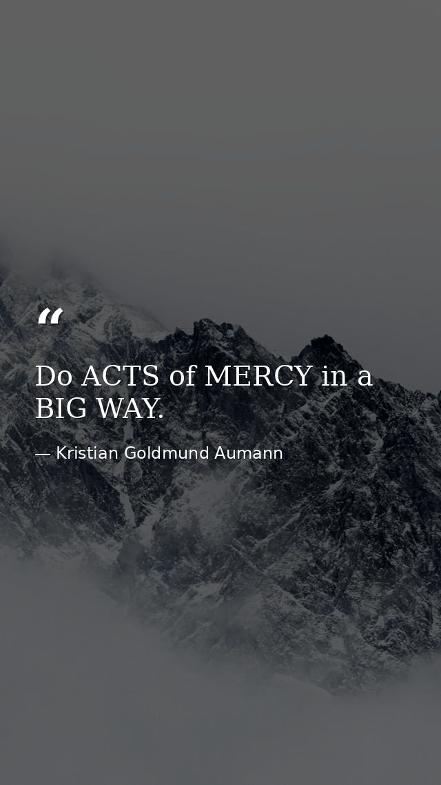Do ACTS of MERCY in a BIG WAY. — Kristian Goldmund Aumann