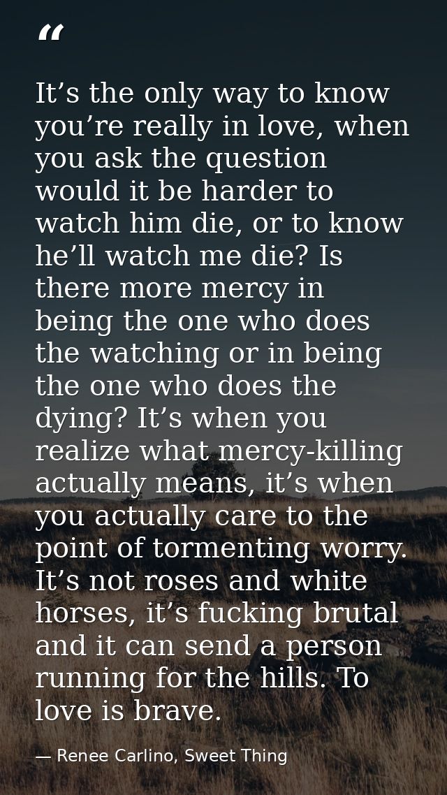 It’s the only way to know you’re really in love, when you ask the question would it be harder to watch him die, or to kn — Renee Carlino, Sweet Thing
