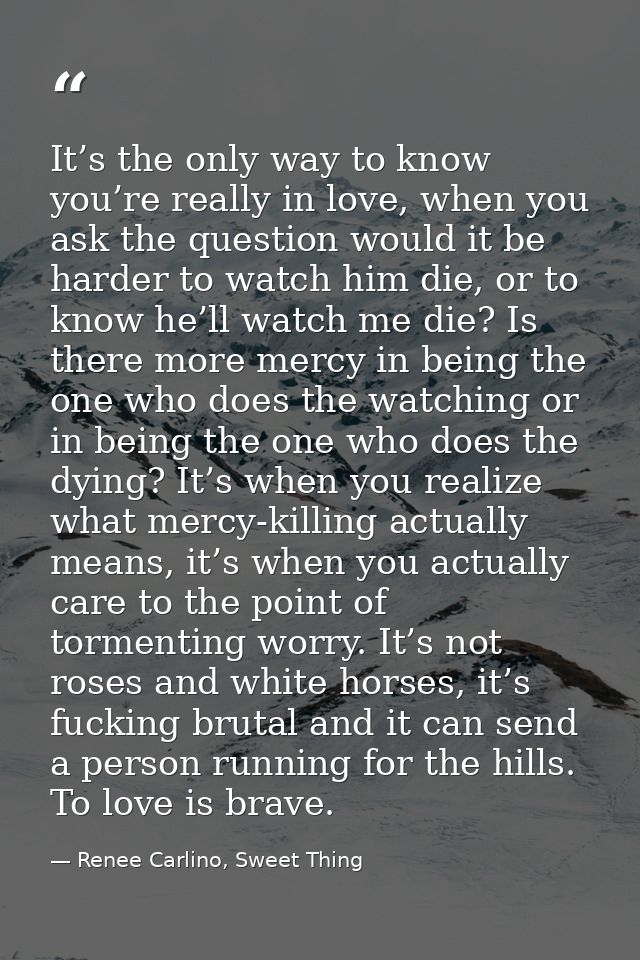It’s the only way to know you’re really in love, when you ask the question would it be harder to watch him die, or to kn — Renee Carlino, Sweet Thing