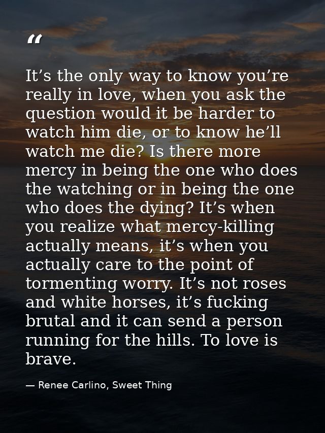 It’s the only way to know you’re really in love, when you ask the question would it be harder to watch him die, or to kn — Renee Carlino, Sweet Thing