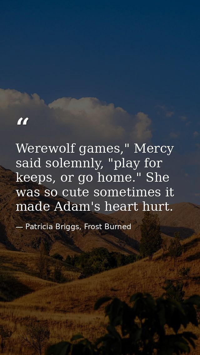 Werewolf games," Mercy said solemnly, "play for keeps, or go home." She was so cute sometimes it made Adam's heart hurt. — Patricia Briggs, Frost Burned