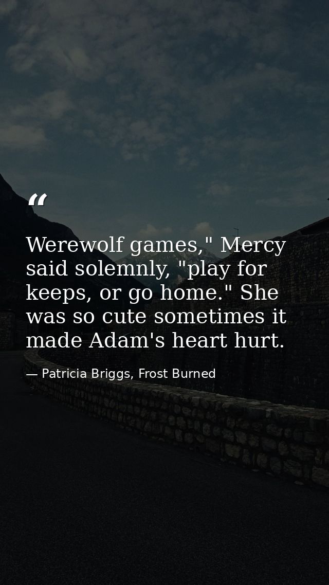 Werewolf games," Mercy said solemnly, "play for keeps, or go home." She was so cute sometimes it made Adam's heart hurt. — Patricia Briggs, Frost Burned