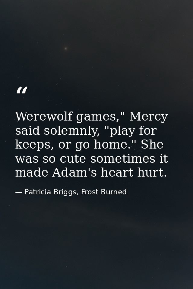 Werewolf games," Mercy said solemnly, "play for keeps, or go home." She was so cute sometimes it made Adam's heart hurt. — Patricia Briggs, Frost Burned