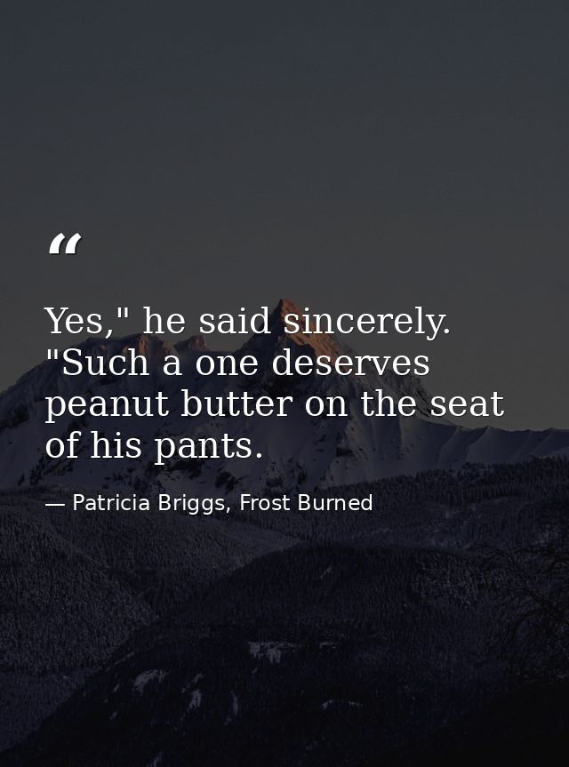 Yes," he said sincerely. "Such a one deserves peanut butter on the seat of his pants. — Patricia Briggs, Frost Burned