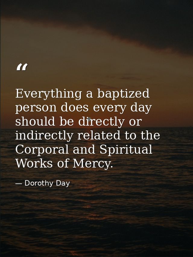 Everything a baptized person does every day should be directly or indirectly related to the Corporal and Spiritual Works — Dorothy Day