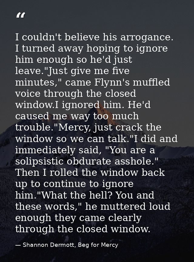 I couldn't believe his arrogance. I turned away hoping to ignore him enough so he'd just leave."Just give me five minute — Shannon Dermott, Beg for Mercy