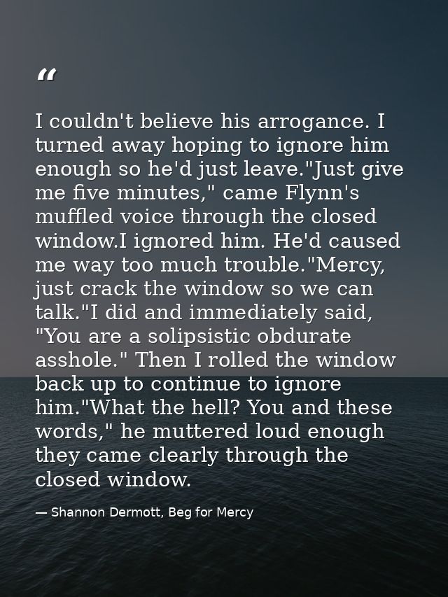 I couldn't believe his arrogance. I turned away hoping to ignore him enough so he'd just leave."Just give me five minute — Shannon Dermott, Beg for Mercy