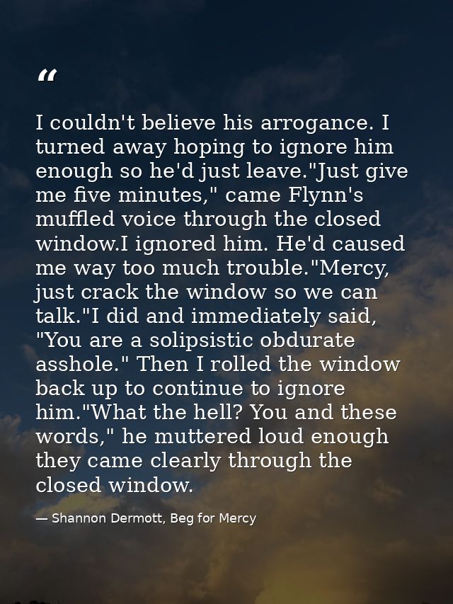I couldn't believe his arrogance. I turned away hoping to ignore him enough so he'd just leave."Just give me five minute — Shannon Dermott, Beg for Mercy