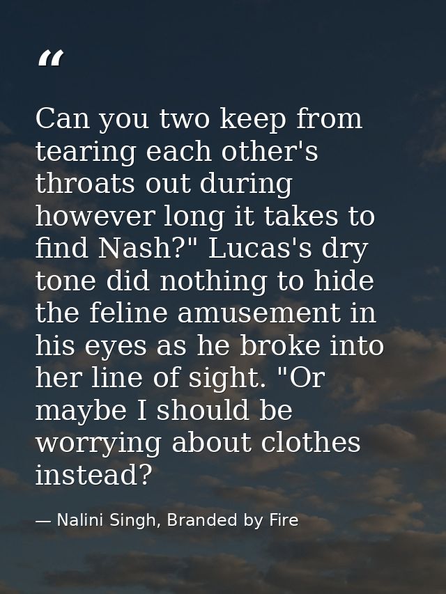 Can you two keep from tearing each other's throats out during however long it takes to find Nash?" Lucas's dry tone did  — Nalini Singh, Branded by Fire