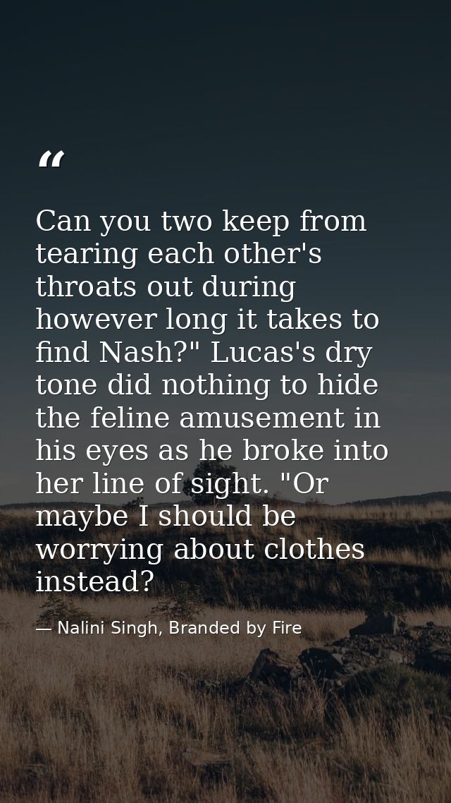 Can you two keep from tearing each other's throats out during however long it takes to find Nash?" Lucas's dry tone did  — Nalini Singh, Branded by Fire