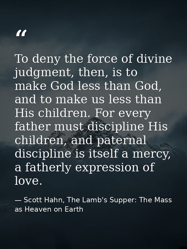 To deny the force of divine judgment, then, is to make God less than God, and to make us less than His children. For eve — Scott Hahn, The Lamb's Supper: The Mass as Heaven on Earth
