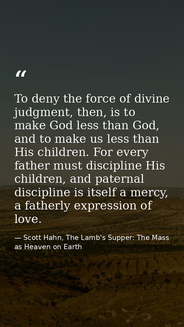 To deny the force of divine judgment, then, is to make God less than God, and to make us less than His children. For eve — Scott Hahn, The Lamb's Supper: The Mass as Heaven on Earth